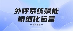 智能外呼系统赋能企业精细化运营